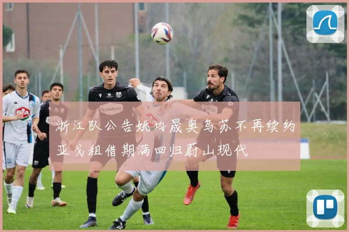 浙江队公告姚均晟奥乌苏不再续约亚戈租借期满回归蔚山现代