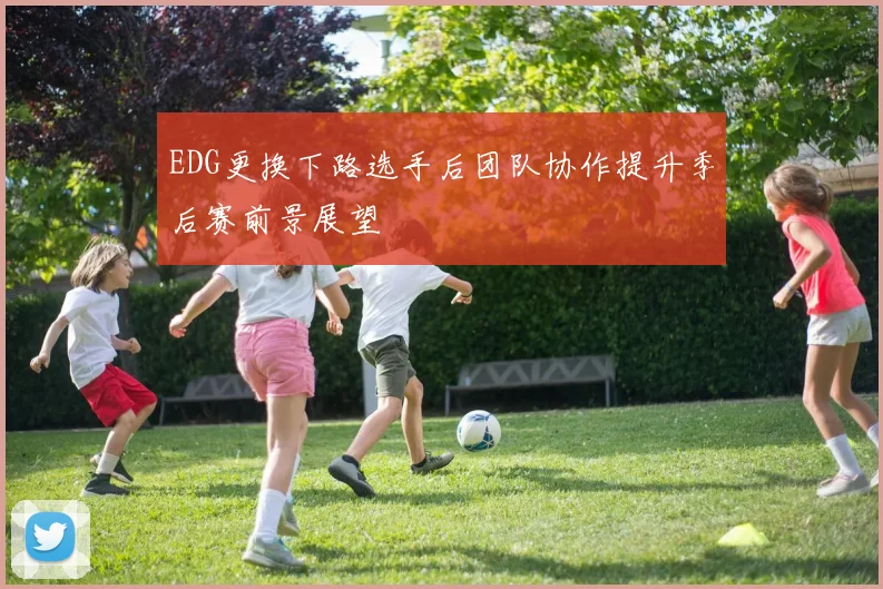 EDG更换下路选手后团队协作提升季后赛前景展望