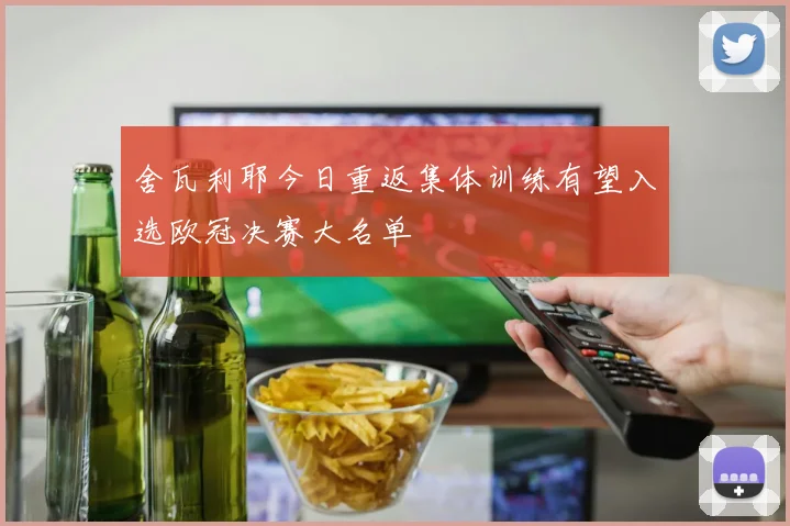 舍瓦利耶今日重返集体训练有望入选欧冠决赛大名单