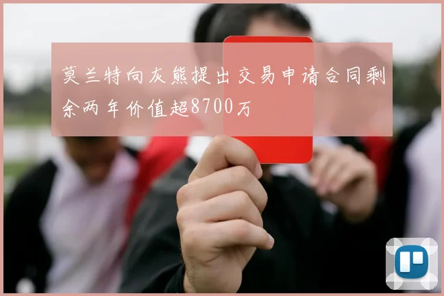 莫兰特向灰熊提出交易申请合同剩余两年价值超8700万