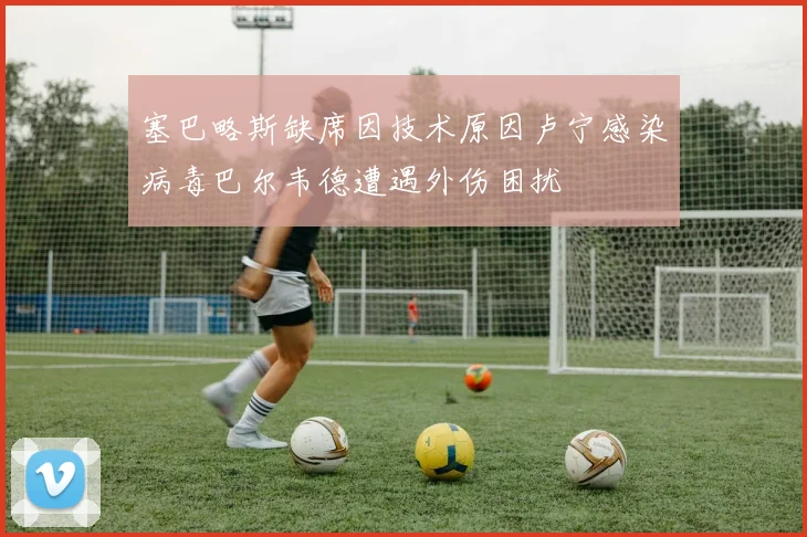 塞巴略斯缺席因技术原因卢宁感染病毒巴尔韦德遭遇外伤困扰