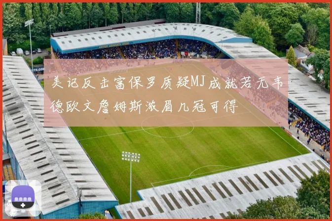 美记反击富保罗质疑MJ成就若无韦德欧文詹姆斯浓眉几冠可得