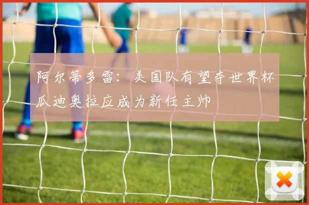 阿尔蒂多雷：美国队有望夺世界杯瓜迪奥拉应成为新任主帅