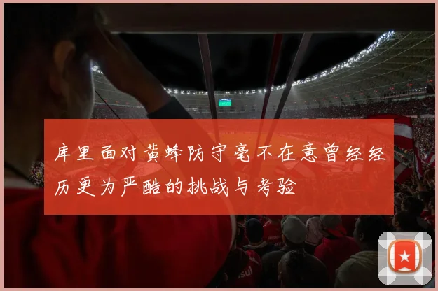 库里面对黄蜂防守毫不在意曾经经历更为严酷的挑战与考验