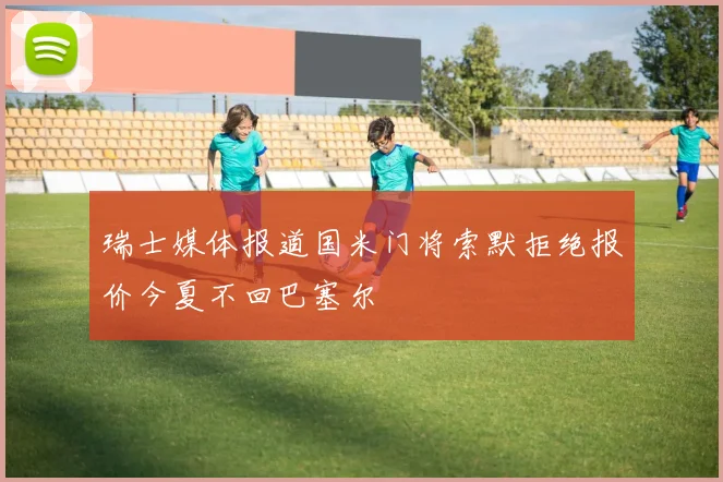 瑞士媒体报道国米门将索默拒绝报价今夏不回巴塞尔
