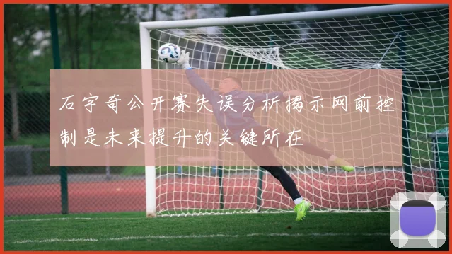 石宇奇公开赛失误分析揭示网前控制是未来提升的关键所在