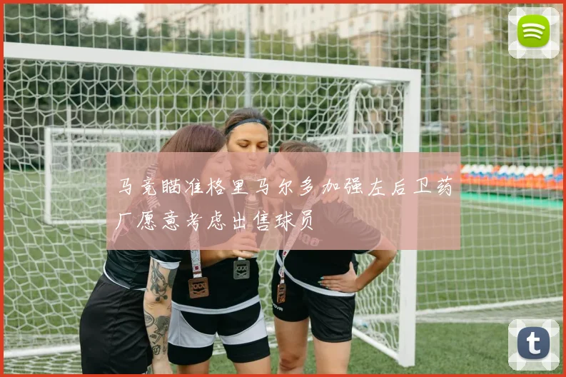 马竞瞄准格里马尔多加强左后卫药厂愿意考虑出售球员