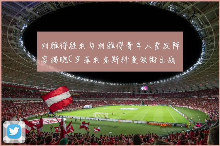 利雅得胜利与利雅得青年人首发阵容揭晓C罗菲利克斯科曼领衔出战