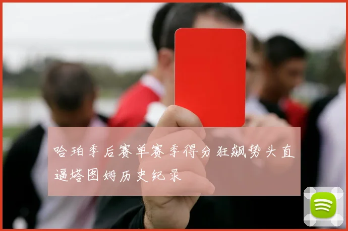 哈珀季后赛单赛季得分狂飙势头直逼塔图姆历史纪录
