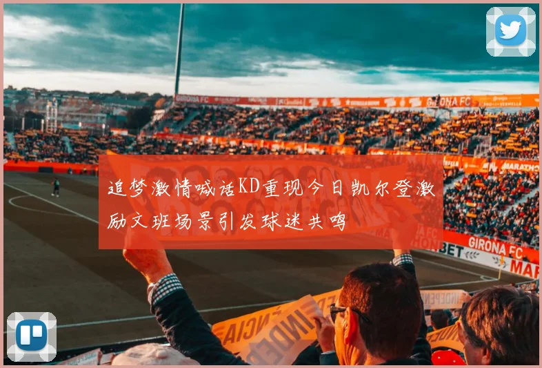 追梦激情喊话KD重现今日凯尔登激励文班场景引发球迷共鸣