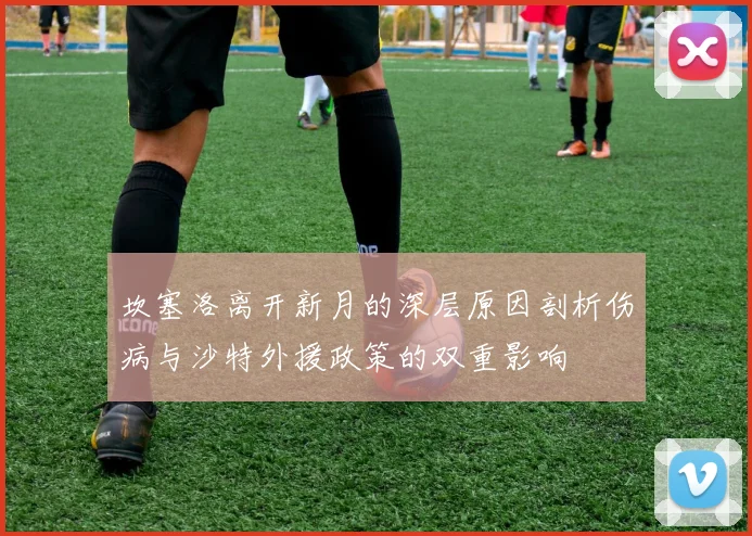 坎塞洛离开新月的深层原因剖析伤病与沙特外援政策的双重影响