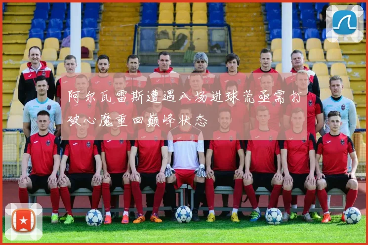 阿尔瓦雷斯遭遇八场进球荒亟需打破心魔重回巅峰状态