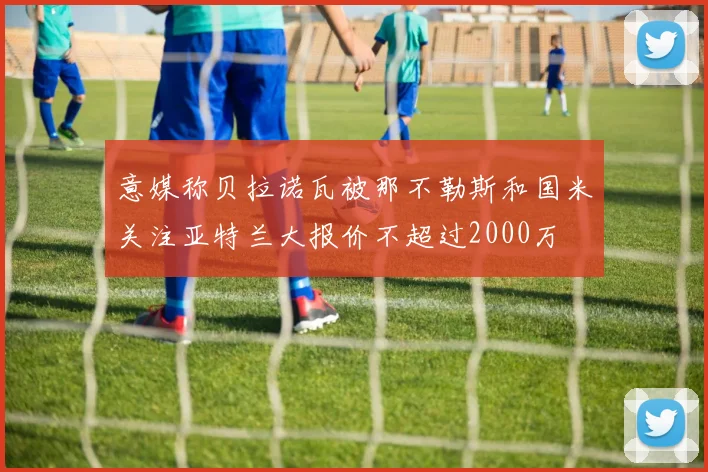 意媒称贝拉诺瓦被那不勒斯和国米关注亚特兰大报价不超过2000万