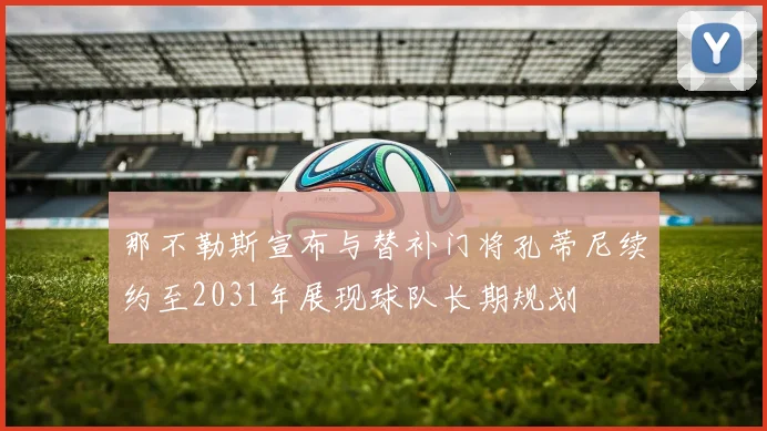 那不勒斯宣布与替补门将孔蒂尼续约至2031年展现球队长期规划