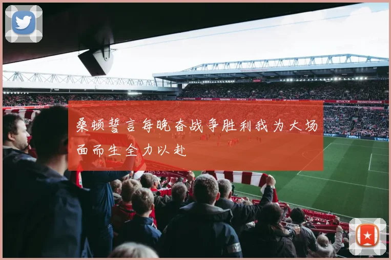 桑顿誓言每晚奋战争胜利我为大场面而生全力以赴