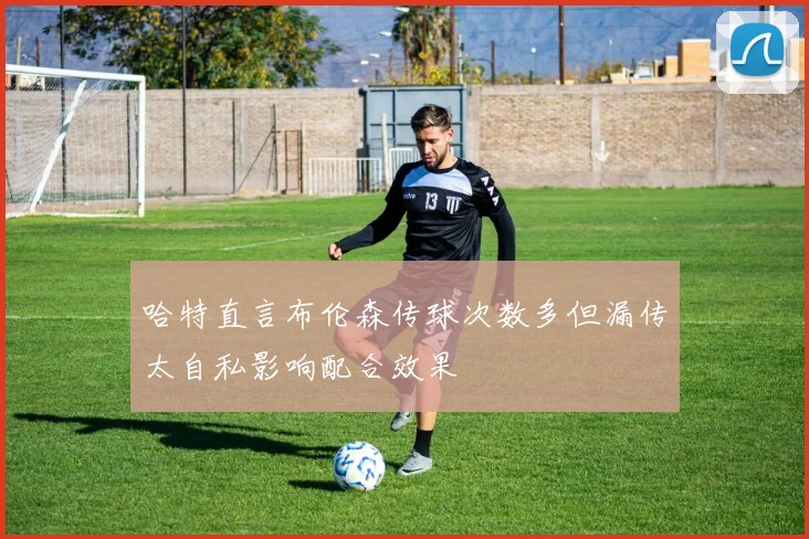 哈特直言布伦森传球次数多但漏传太自私影响配合效果