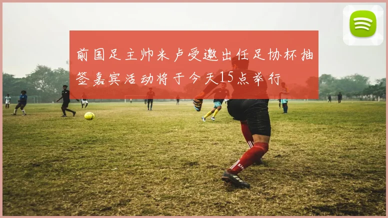 前国足主帅米卢受邀出任足协杯抽签嘉宾活动将于今天15点举行