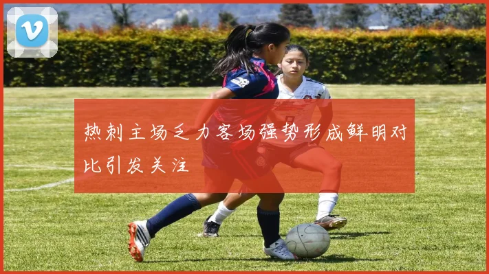 热刺主场乏力客场强势形成鲜明对比引发关注