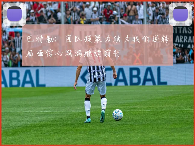 巴特勒：团队凝聚力助力我们逆转局面信心满满继续前行