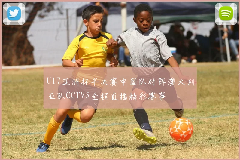 U17亚洲杯半决赛中国队对阵澳大利亚队CCTV5全程直播精彩赛事