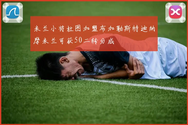 米兰小将杜图加盟布加勒斯特迪纳摩米兰可获50二转分成
