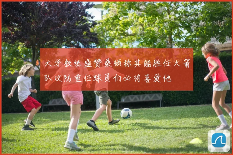 大学教练盛赞桑顿称其能胜任火箭队攻防重任球员们必将喜爱他