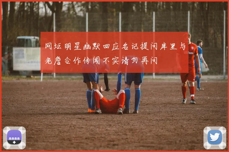 网坛明星幽默回应名记提问库里与老詹合作传闻不实请勿再问