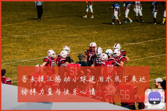 吾米提江感动小球迷泪水流下表达榜样力量与快乐心情