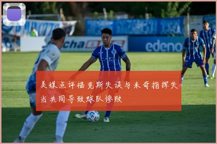 美媒点评福克斯失误与米奇指挥失当共同导致球队惨败