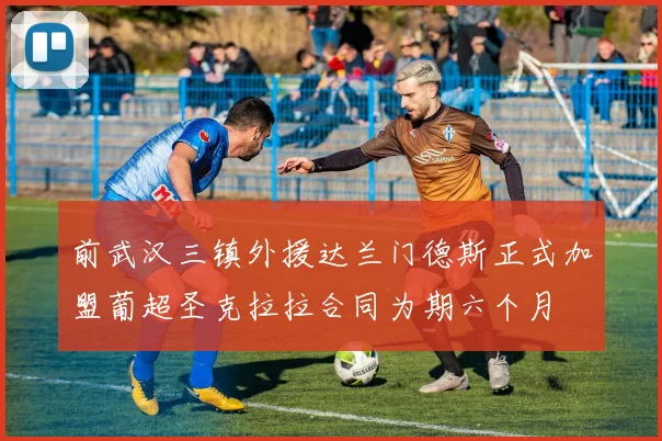 前武汉三镇外援达兰门德斯正式加盟葡超圣克拉拉合同为期六个月