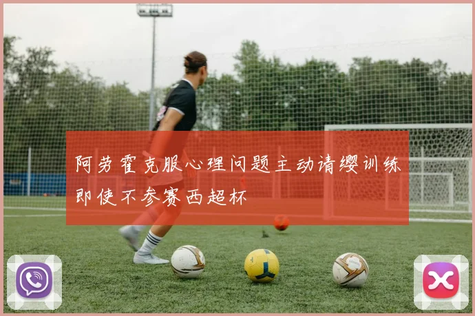 阿劳霍克服心理问题主动请缨训练即使不参赛西超杯